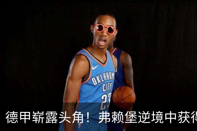 德甲崭露头角！弗赖堡逆境中获得胜利，豪取五轮不败登顶