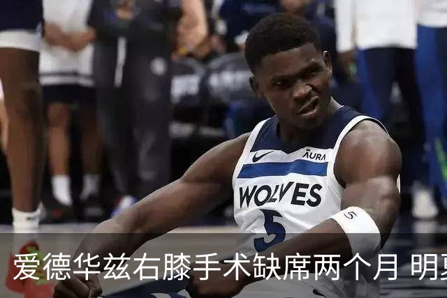 爱德华兹右膝手术缺席两个月 明夏有望签顶薪合同