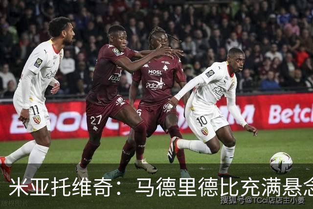 米亚托维奇：马德里德比充满悬念，皇马需寻找新核心